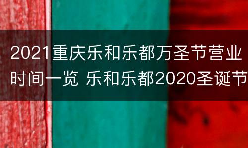 2021重庆乐和乐都万圣节营业时间一览 乐和乐都2020圣诞节有活动吗