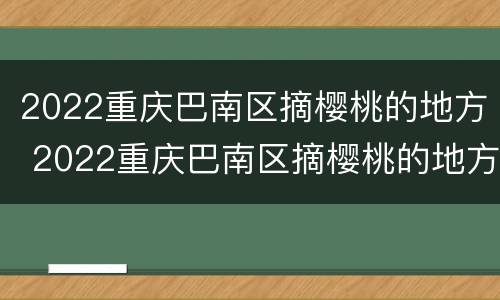 2022重庆巴南区摘樱桃的地方 2022重庆巴南区摘樱桃的地方在哪里