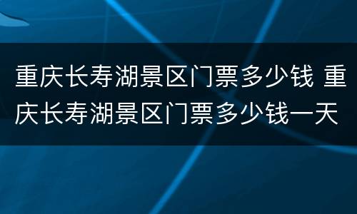 重庆长寿湖景区门票多少钱 重庆长寿湖景区门票多少钱一天