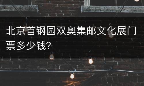 北京首钢园双奥集邮文化展门票多少钱？
