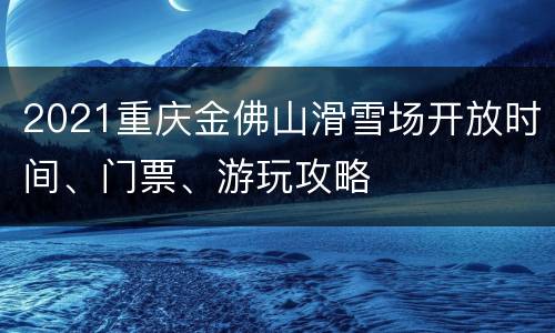 2021重庆金佛山滑雪场开放时间、门票、游玩攻略