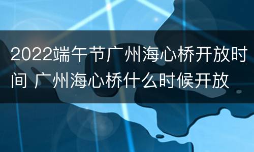 2022端午节广州海心桥开放时间 广州海心桥什么时候开放