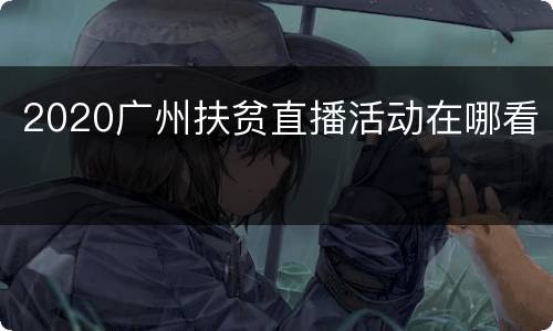 2020广州扶贫直播活动在哪看