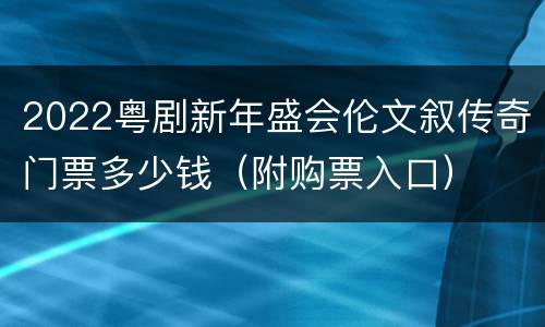 2022粤剧新年盛会伦文叙传奇门票多少钱（附购票入口）