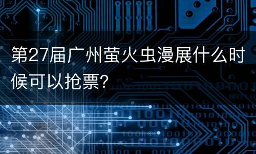 第27届广州萤火虫漫展什么时候可以抢票？