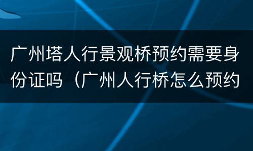 广州塔人行景观桥预约需要身份证吗（广州人行桥怎么预约）