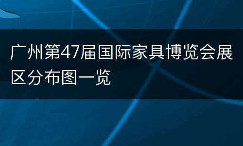 广州第47届国际家具博览会展区分布图一览