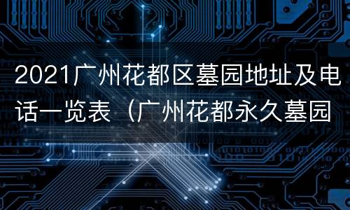 2021广州花都区墓园地址及电话一览表（广州花都永久墓园收费）
