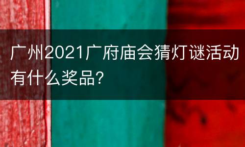 广州2021广府庙会猜灯谜活动有什么奖品？