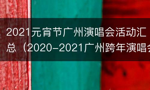 2021元宵节广州演唱会活动汇总（2020-2021广州跨年演唱会）