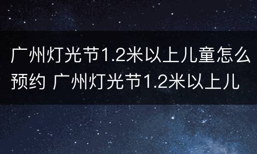 广州灯光节1.2米以上儿童怎么预约 广州灯光节1.2米以上儿童怎么预约参加