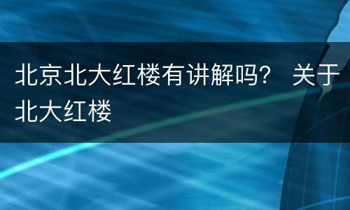 北京北大红楼有讲解吗？ 关于北大红楼