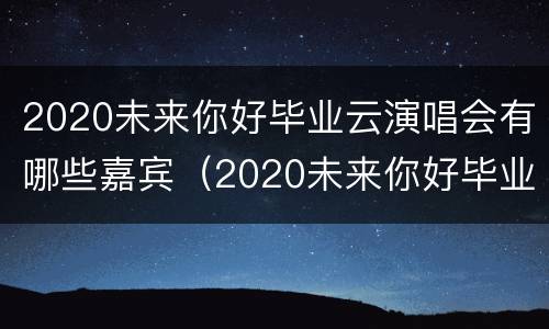2020未来你好毕业云演唱会有哪些嘉宾（2020未来你好毕业云演唱会有哪些嘉宾）