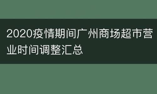 2020疫情期间广州商场超市营业时间调整汇总