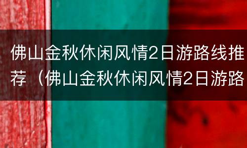佛山金秋休闲风情2日游路线推荐（佛山金秋休闲风情2日游路线推荐表）