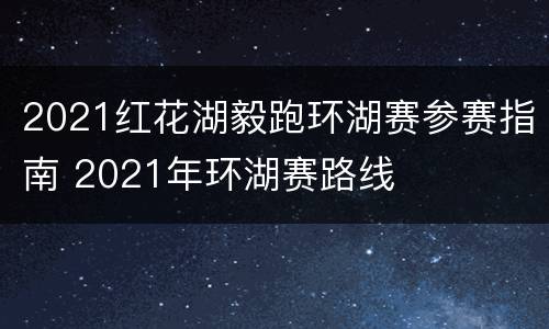 2021红花湖毅跑环湖赛参赛指南 2021年环湖赛路线
