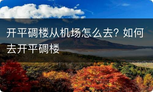开平碉楼从机场怎么去? 如何去开平碉楼