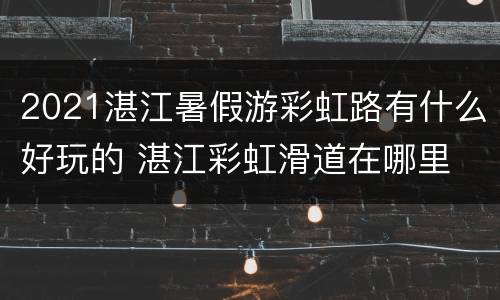 2021湛江暑假游彩虹路有什么好玩的 湛江彩虹滑道在哪里