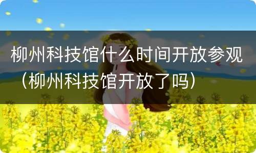 柳州科技馆什么时间开放参观（柳州科技馆开放了吗）
