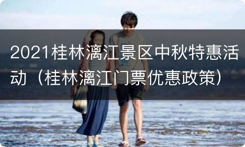 2021桂林漓江景区中秋特惠活动（桂林漓江门票优惠政策）