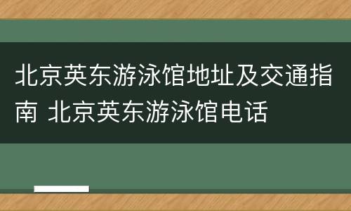 北京英东游泳馆地址及交通指南 北京英东游泳馆电话
