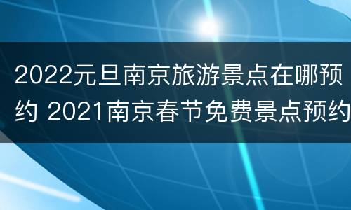 2022元旦南京旅游景点在哪预约 2021南京春节免费景点预约