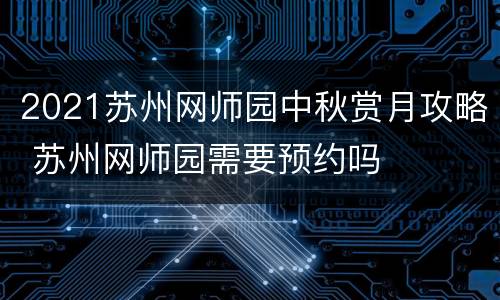 2021苏州网师园中秋赏月攻略 苏州网师园需要预约吗