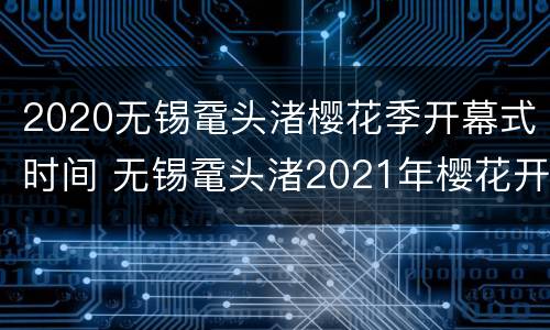 2020无锡鼋头渚樱花季开幕式时间 无锡鼋头渚2021年樱花开了吗