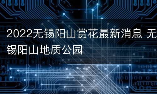 2022无锡阳山赏花最新消息 无锡阳山地质公园