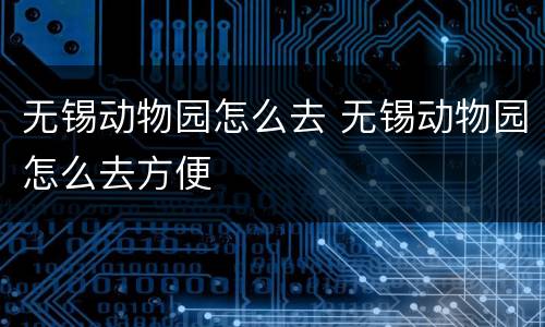 无锡动物园怎么去 无锡动物园怎么去方便
