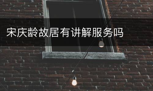 宋庆龄故居有讲解服务吗