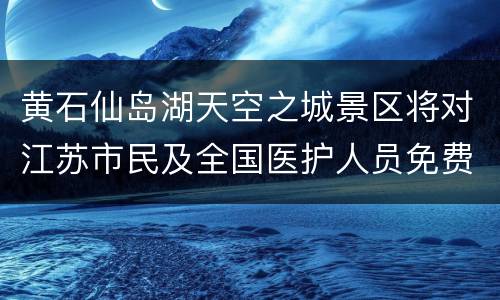 黄石仙岛湖天空之城景区将对江苏市民及全国医护人员免费开放