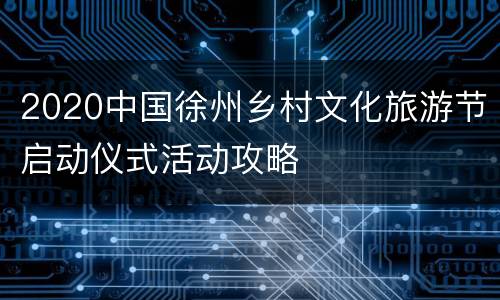 2020中国徐州乡村文化旅游节启动仪式活动攻略
