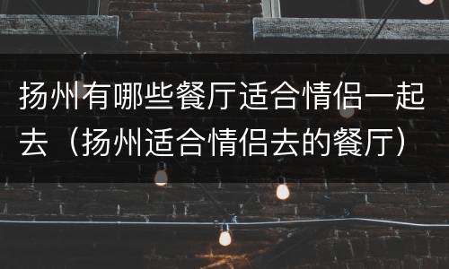 扬州有哪些餐厅适合情侣一起去（扬州适合情侣去的餐厅）