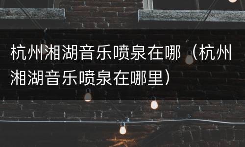 杭州湘湖音乐喷泉在哪（杭州湘湖音乐喷泉在哪里）