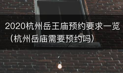 2020杭州岳王庙预约要求一览（杭州岳庙需要预约吗）