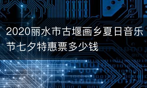 2020丽水市古堰画乡夏日音乐节七夕特惠票多少钱