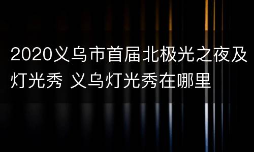 2020义乌市首届北极光之夜及灯光秀 义乌灯光秀在哪里