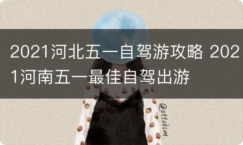 2021河北五一自驾游攻略 2021河南五一最佳自驾出游