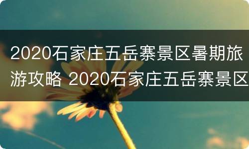 2020石家庄五岳寨景区暑期旅游攻略 2020石家庄五岳寨景区暑期旅游攻略图
