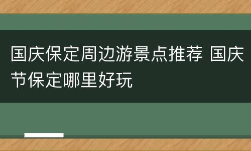 国庆保定周边游景点推荐 国庆节保定哪里好玩