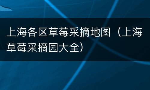 上海各区草莓采摘地图（上海草莓采摘园大全）