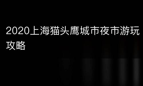 2020上海猫头鹰城市夜市游玩攻略