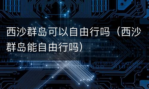 西沙群岛可以自由行吗（西沙群岛能自由行吗）