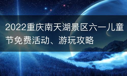 2022重庆南天湖景区六一儿童节免费活动、游玩攻略