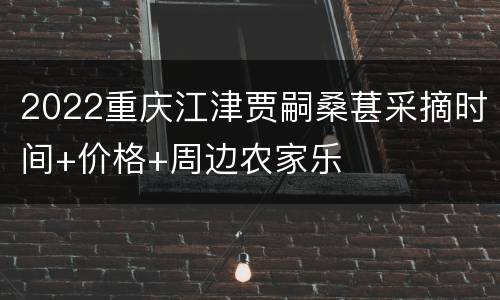 2022重庆江津贾嗣桑葚采摘时间+价格+周边农家乐