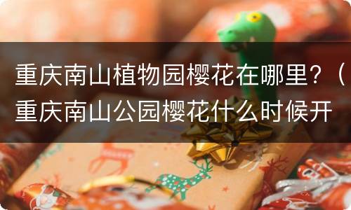 重庆南山植物园樱花在哪里?（重庆南山公园樱花什么时候开）