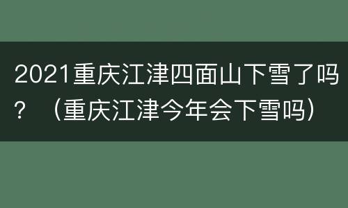 2021重庆江津四面山下雪了吗？（重庆江津今年会下雪吗）
