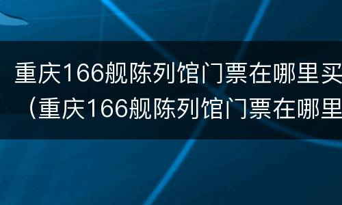 重庆166舰陈列馆门票在哪里买（重庆166舰陈列馆门票在哪里买便宜）