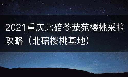 2021重庆北碚苓茏苑樱桃采摘攻略（北碚樱桃基地）